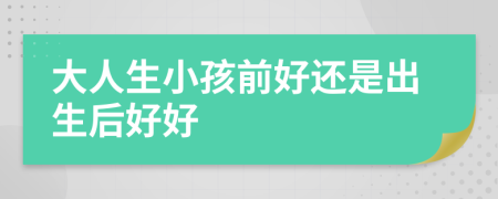 大人生小孩前好还是出生后好好