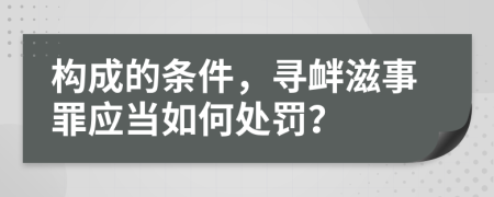 构成的条件，寻衅滋事罪应当如何处罚？