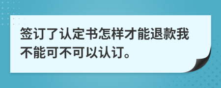 签订了认定书怎样才能退款我不能可不可以认订。