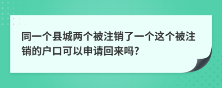 同一个县城两个被注销了一个这个被注销的户口可以申请回来吗?