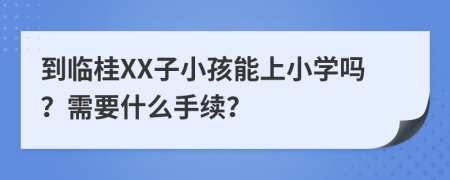 到临桂XX子小孩能上小学吗？需要什么手续？