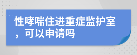 性哮喘住进重症监护室，可以申请吗