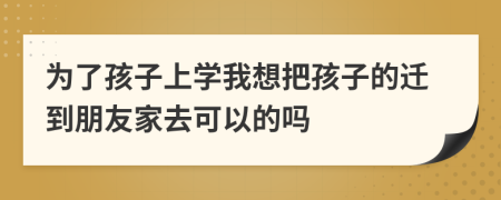 为了孩子上学我想把孩子的迁到朋友家去可以的吗