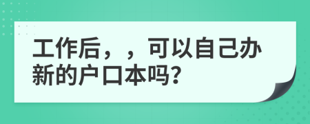 工作后，，可以自己办新的户口本吗？