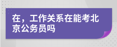 在，工作关系在能考北京公务员吗