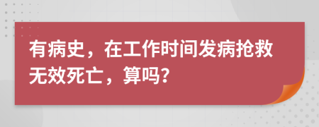 有病史，在工作时间发病抢救无效死亡，算吗？