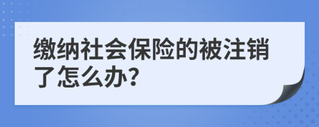 缴纳社会保险的被注销了怎么办？