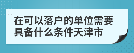 在可以落户的单位需要具备什么条件天津市