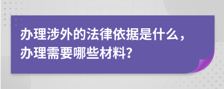 办理涉外的法律依据是什么，办理需要哪些材料？