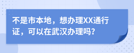 不是市本地，想办理XX通行证，可以在武汉办理吗？