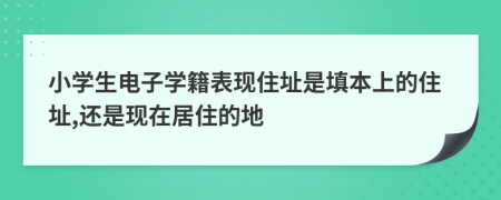 小学生电子学籍表现住址是填本上的住址,还是现在居住的地