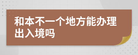 和本不一个地方能办理出入境吗