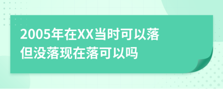 2005年在XX当时可以落但没落现在落可以吗
