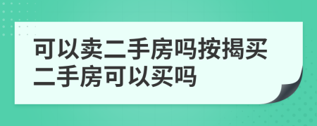 可以卖二手房吗按揭买二手房可以买吗