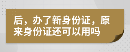 后，办了新身份证，原来身份证还可以用吗