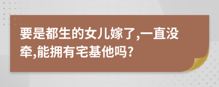 要是都生的女儿嫁了,一直没牵,能拥有宅基他吗?