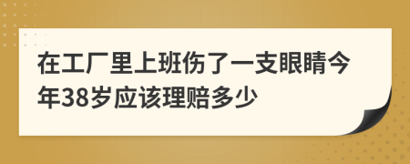 在工厂里上班伤了一支眼睛今年38岁应该理赔多少