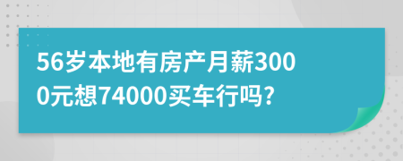 56岁本地有房产月薪3000元想74000买车行吗?