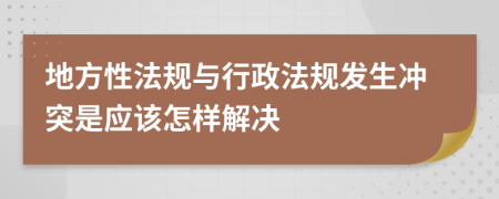 地方性法规与行政法规发生冲突是应该怎样解决