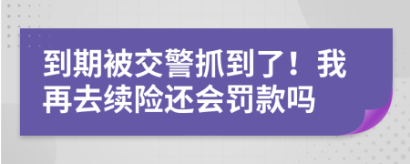 到期被交警抓到了！我再去续险还会罚款吗