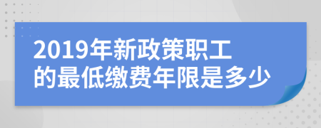 2019年新政策职工的最低缴费年限是多少