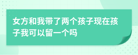 女方和我带了两个孩子现在孩子我可以留一个吗