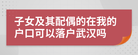 子女及其配偶的在我的户口可以落户武汉吗