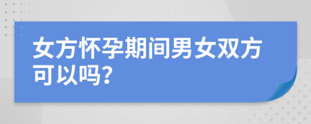 女方怀孕期间男女双方可以吗？