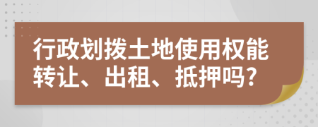 行政划拨土地使用权能转让、出租、抵押吗?