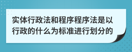 实体行政法和程序程序法是以行政的什么为标准进行划分的