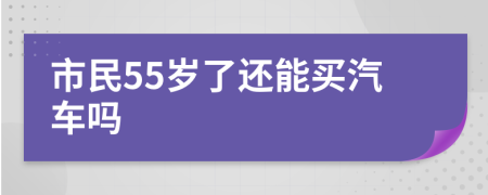 市民55岁了还能买汽车吗