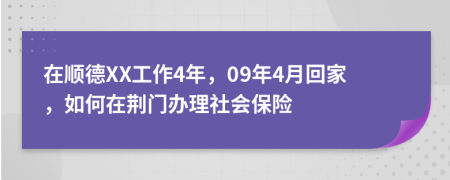 在顺德XX工作4年，09年4月回家，如何在荆门办理社会保险