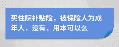 买住院补贴险，被保险人为成年人，没有，用本可以么