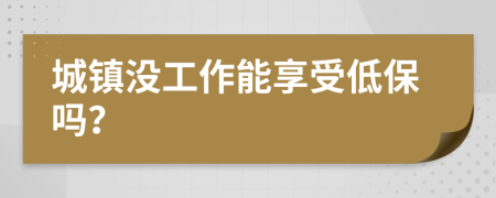 城镇没工作能享受低保吗？