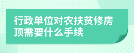 行政单位对农扶贫修房顶需要什么手续