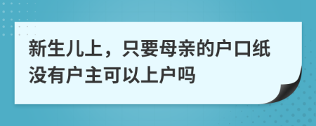 新生儿上，只要母亲的户口纸没有户主可以上户吗