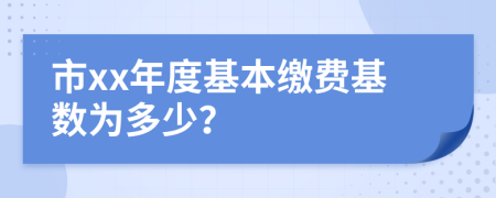 市xx年度基本缴费基数为多少？