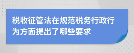 税收征管法在规范税务行政行为方面提出了哪些要求