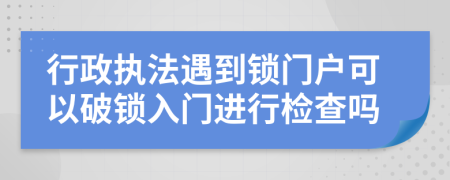 行政执法遇到锁门户可以破锁入门进行检查吗