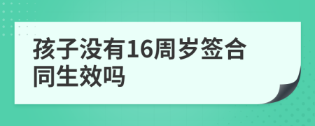 孩子没有16周岁签合同生效吗