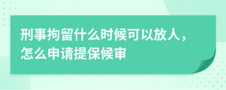 刑事拘留什么时候可以放人，怎么申请提保候审