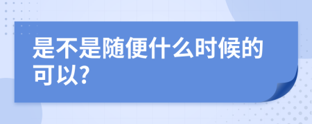 是不是随便什么时候的可以?