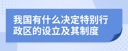 我国有什么决定特别行政区的设立及其制度