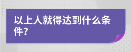 以上人就得达到什么条件？