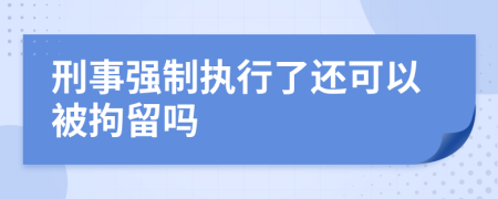 刑事强制执行了还可以被拘留吗