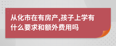 从化市在有房产,孩子上学有什么要求和额外费用吗