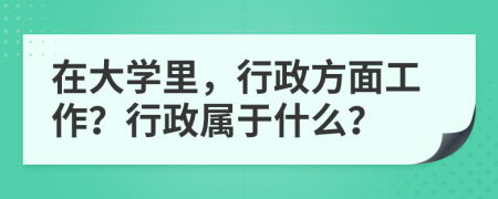 在大学里，行政方面工作？行政属于什么？