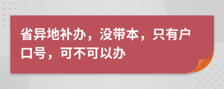 省异地补办，没带本，只有户口号，可不可以办