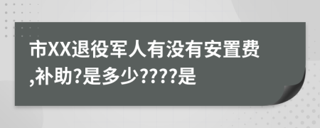 市XX退役军人有没有安置费,补助?是多少????是