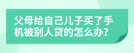 父母给自己儿子买了手机被别人贷的怎么办？